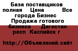 База поставщиков (полная) › Цена ­ 250 - Все города Бизнес » Продажа готового бизнеса   . Дагестан респ.,Каспийск г.